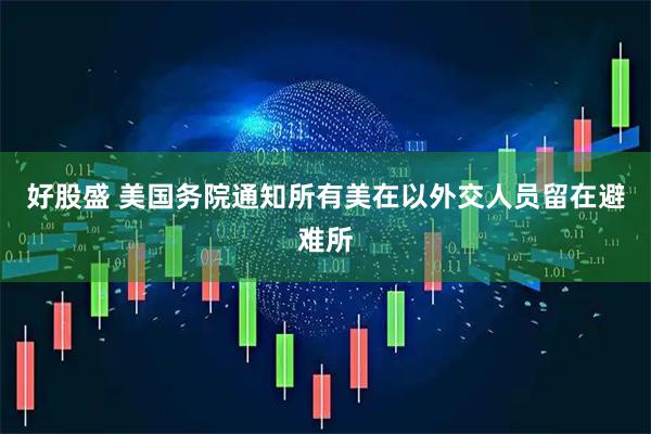 好股盛 美国务院通知所有美在以外交人员留在避难所
