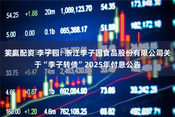 笑赢配资 李子园: 浙江李子园食品股份有限公司关于“李子转债”2025年付息公告