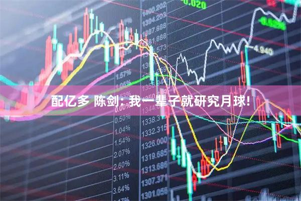 配亿多 陈剑: 我一辈子就研究月球!