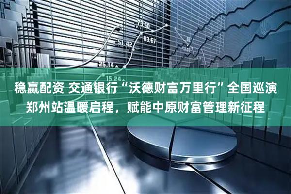 稳赢配资 交通银行“沃德财富万里行”全国巡演郑州站温暖启程,赋能中原财富管理新征程