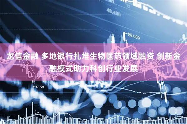 龙信金融 多地银行扎堆生物医药领域融资 创新金融模式助力科创行业发展