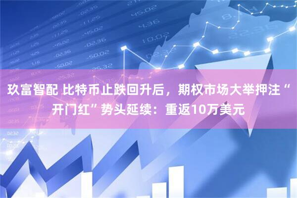 玖富智配 比特币止跌回升后，期权市场大举押注“开门红”势头延续：重返10万美元