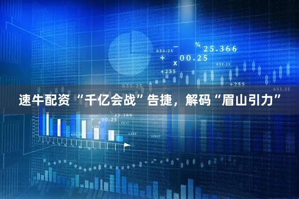 速牛配资 “千亿会战”告捷，解码“眉山引力”