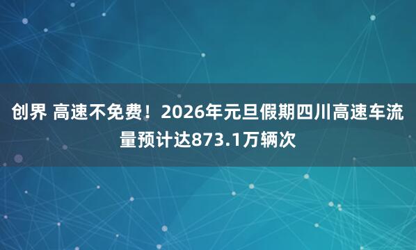 创界 高速不免费！2026年元旦假期四川高速车流量预计达873.1万辆次