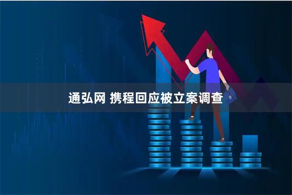 通弘网 携程回应被立案调查