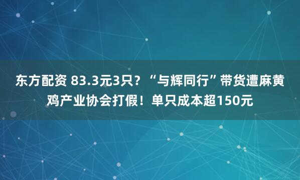 东方配资 83.3元3只？“与辉同行”带货遭麻黄鸡产业协会打假！单只成本超150元