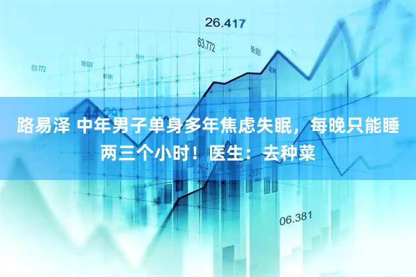路易泽 中年男子单身多年焦虑失眠，每晚只能睡两三个小时！医生：去种菜