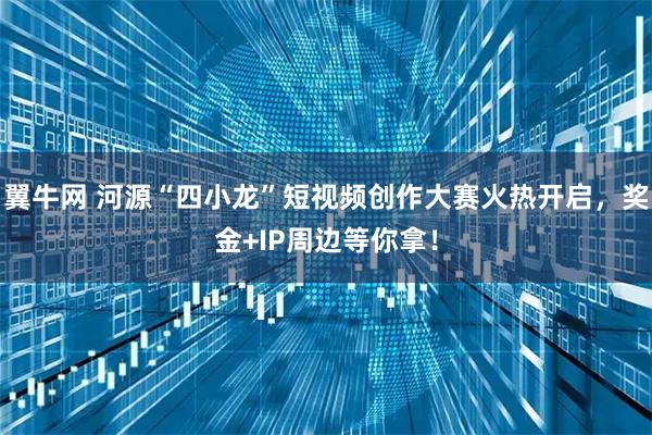 翼牛网 河源“四小龙”短视频创作大赛火热开启，奖金+IP周边等你拿！