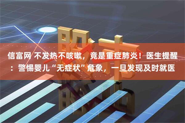 信富网 不发热不咳嗽，竟是重症肺炎！医生提醒：警惕婴儿“无症状”危象，一旦发现及时就医