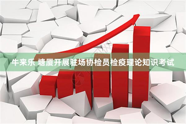 牛来乐 塘厦开展驻场协检员检疫理论知识考试