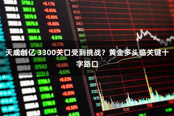 天成创亿 3300关口受到挑战？黄金多头临关键十字路口