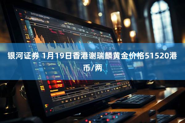 银河证券 1月19日香港谢瑞麟黄金价格51520港币/两