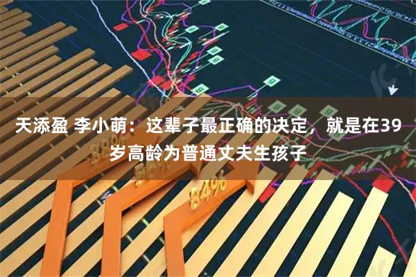 天添盈 李小萌：这辈子最正确的决定，就是在39岁高龄为普通丈夫生孩子