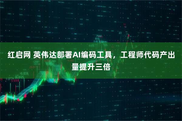红启网 英伟达部署AI编码工具，工程师代码产出量提升三倍