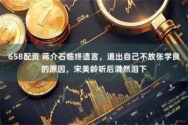 658配资 蒋介石临终遗言，道出自己不放张学良的原因，宋美龄听后潸然泪下