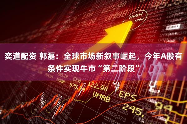 奕道配资 郭磊：全球市场新叙事崛起，今年A股有条件实现牛市“第二阶段”