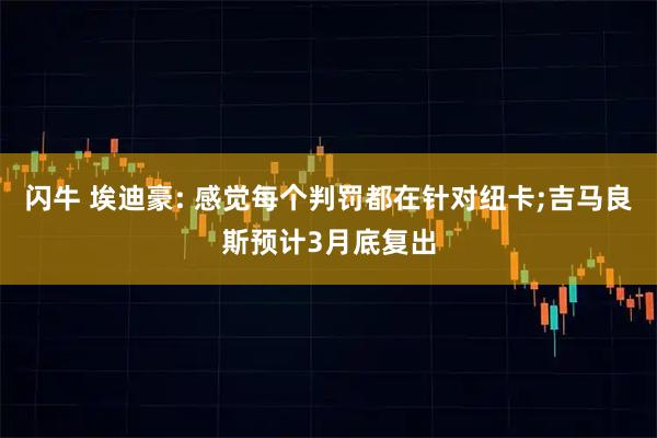 闪牛 埃迪豪: 感觉每个判罚都在针对纽卡;吉马良斯预计3月底复出