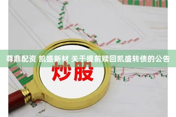 尊鼎配资 凯盛新材 关于提前赎回凯盛转债的公告