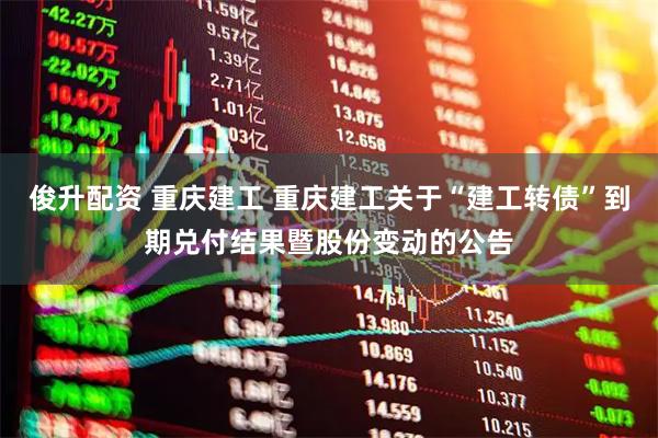 俊升配资 重庆建工 重庆建工关于“建工转债”到期兑付结果暨股份变动的公告