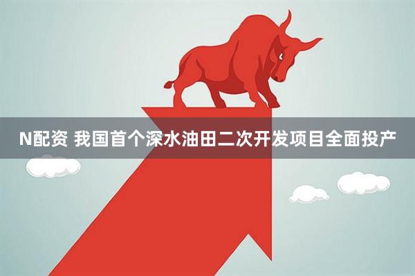 N配资 我国首个深水油田二次开发项目全面投产