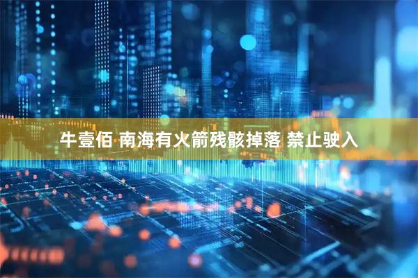 牛壹佰 南海有火箭残骸掉落 禁止驶入