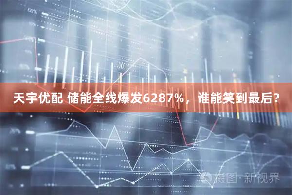 天宇优配 储能全线爆发6287%，谁能笑到最后？