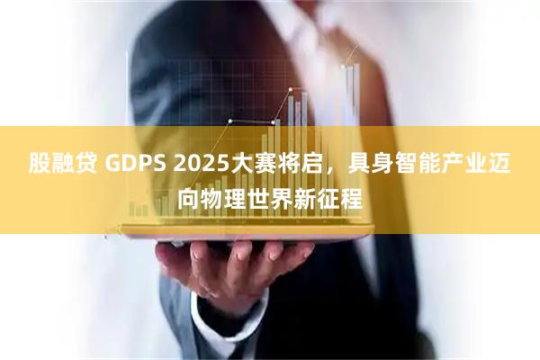 股融贷 GDPS 2025大赛将启，具身智能产业迈向物理世界新征程