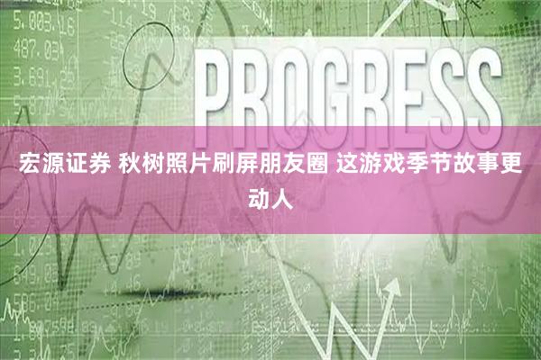 宏源证券 秋树照片刷屏朋友圈 这游戏季节故事更动人