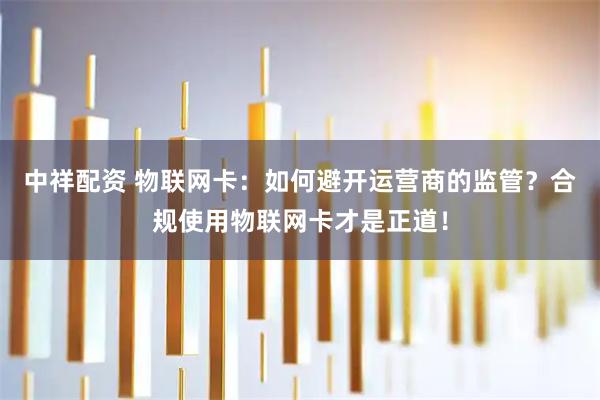 中祥配资 物联网卡：如何避开运营商的监管？合规使用物联网卡才是正道！