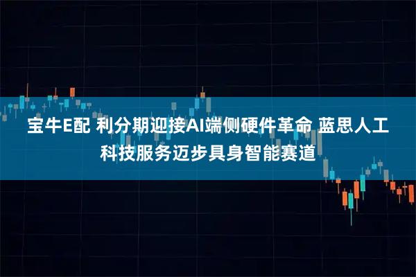 宝牛E配 利分期迎接AI端侧硬件革命 蓝思人工科技服务迈步具身智能赛道