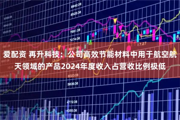 爱配资 再升科技：公司高效节能材料中用于航空航天领域的产品2024年度收入占营收比例极低