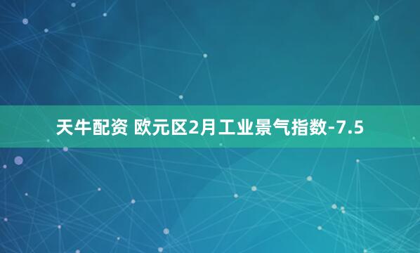 天牛配资 欧元区2月工业景气指数-7.5