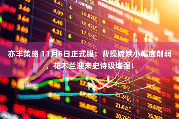 亦丰策略 11月6日正式服：曹操嫦娥小幅度削弱，花木兰迎来史诗级增强！