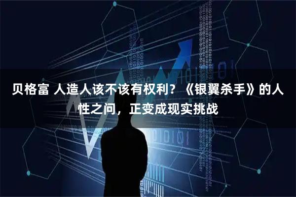 贝格富 人造人该不该有权利？《银翼杀手》的人性之问，正变成现实挑战