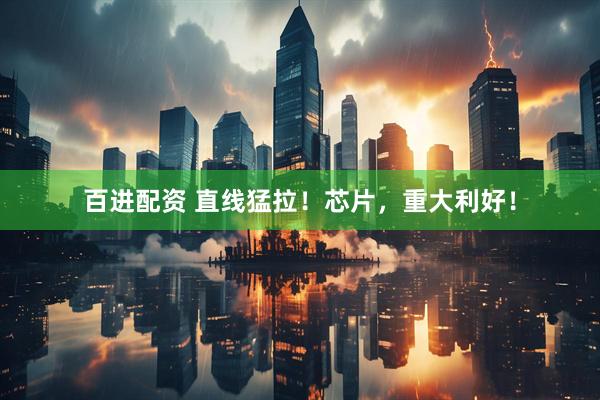 百进配资 直线猛拉！芯片，重大利好！
