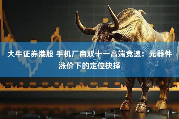 大牛证券港股 手机厂商双十一高端竞速：元器件涨价下的定位抉择