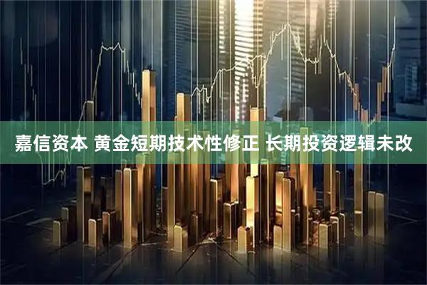 嘉信资本 黄金短期技术性修正 长期投资逻辑未改