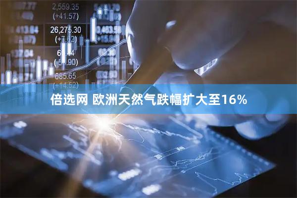 倍选网 欧洲天然气跌幅扩大至16%