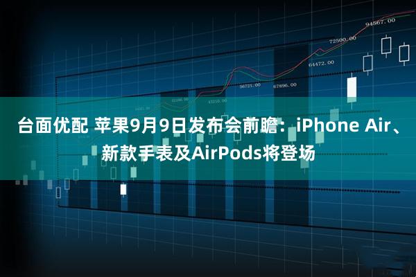台面优配 苹果9月9日发布会前瞻：iPhone Air、新款手表及AirPods将登场