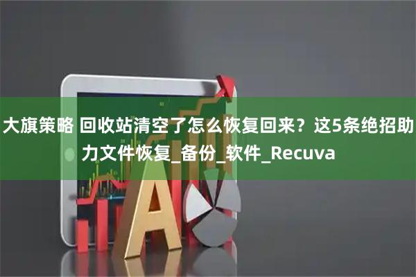 大旗策略 回收站清空了怎么恢复回来？这5条绝招助力文件恢复_备份_软件_Recuva