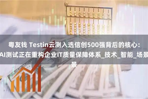 粤友钱 Testin云测入选信创500强背后的核心：AI测试正在重构企业IT质量保障体系_技术_智能_场景