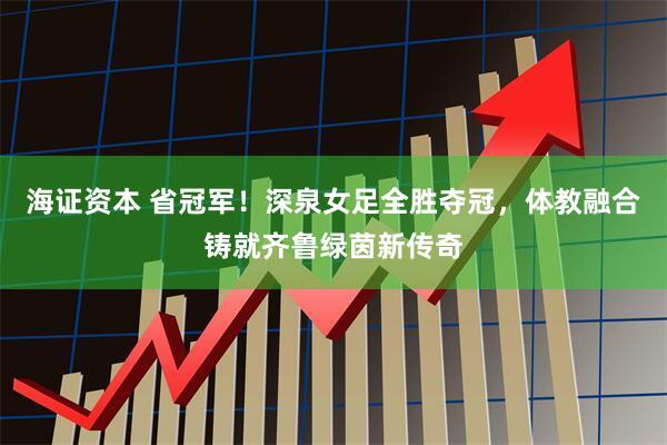 海证资本 省冠军！深泉女足全胜夺冠，体教融合铸就齐鲁绿茵新传奇