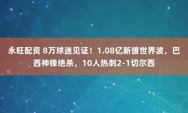 永旺配资 8万球迷见证！1.08亿新援世界波，巴西神锋绝杀，10人热刺2-1切尔西